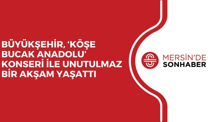 BÜYÜKŞEHİR, ‘KÖŞE BUCAK ANADOLU’ KONSERİ İLE UNUTULMAZ BİR AKŞAM YAŞATTI
