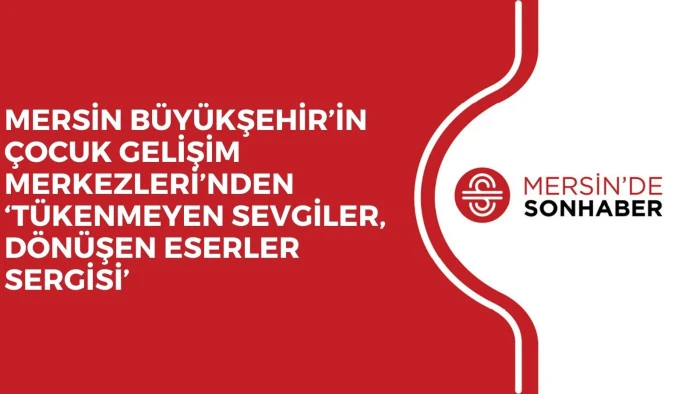 MERSİN BÜYÜKŞEHİR’İN ÇOCUK GELİŞİM MERKEZLERİ’NDEN ‘TÜKENMEYEN SEVGİLER, DÖNÜŞEN ESERLER SERGİSİ’ 