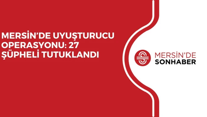MERSİN’DE UYUŞTURUCU OPERASYONU: 27 ŞÜPHELİ TUTUKLANDI