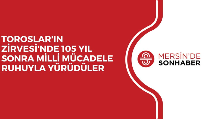 TOROSLAR'IN ZİRVESİ'NDE 105 YIL SONRA MİLLİ MÜCADELE RUHUYLA YÜRÜDÜLER