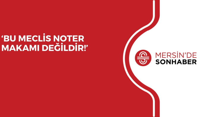 ‘BU MECLİS NOTER MAKAMI DEĞİLDİR!’