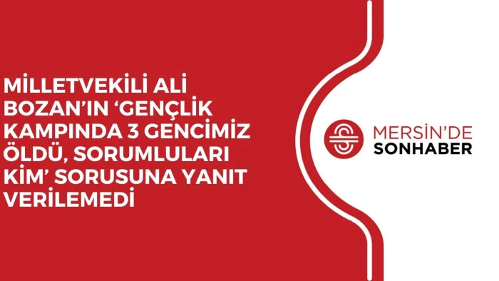 MİLLETVEKİLİ ALİ BOZAN’IN ‘GENÇLİK KAMPINDA 3 GENCİMİZ ÖLDÜ, SORUMLULARI KİM’ SORUSUNA YANIT VERİLEMEDİ