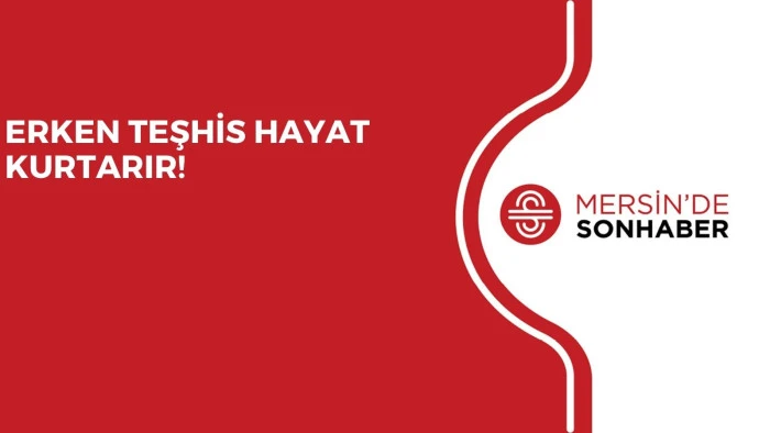ERKEN TEŞHİS HAYAT KURTARIR!