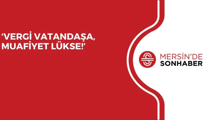 'VERGİ VATANDAŞA, MUAFİYET LÜKSE!’