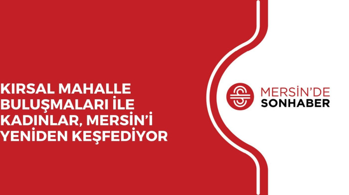 KIRSAL MAHALLE BULUŞMALARI İLE KADINLAR, MERSİN’İ YENİDEN KEŞFEDİYOR