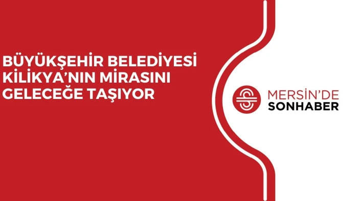 BÜYÜKŞEHİR BELEDİYESİ KİLİKYA’NIN MİRASINI GELECEĞE TAŞIYOR 