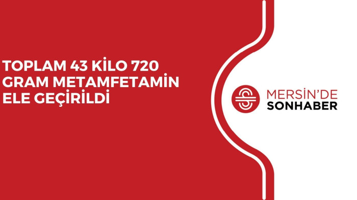 TOPLAM 43 KİLO 720 GRAM METAMFETAMİN ELE GEÇİRİLDİ