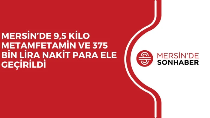 MERSİN’DE 9,5 KİLO METAMFETAMİN VE 375 BİN LİRA NAKİT PARA ELE GEÇİRİLDİ