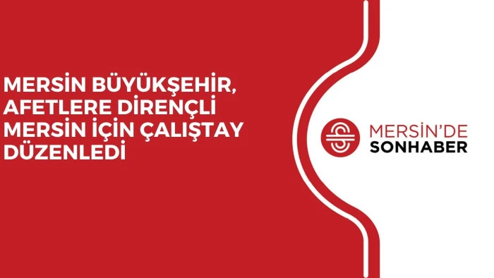 MERSİN BÜYÜKŞEHİR,  AFETLERE DİRENÇLİ MERSİN İÇİN ÇALIŞTAY DÜZENLEDİ