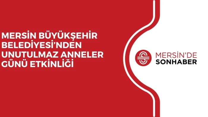 MERSİN BÜYÜKŞEHİR BELEDİYESİ’NDEN UNUTULMAZ ANNELER GÜNÜ ETKİNLİĞİ