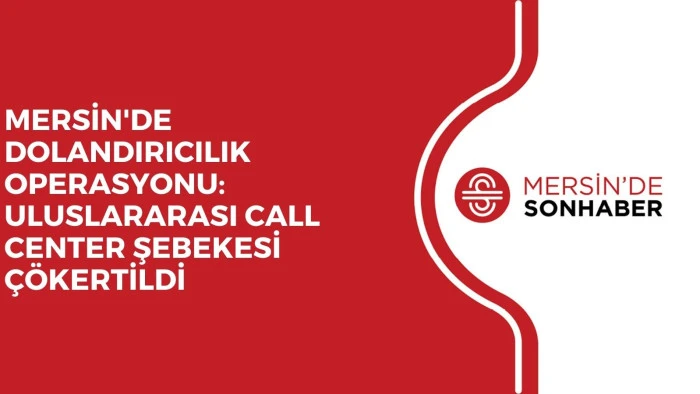 MERSİN'DE DOLANDIRICILIK OPERASYONU: ULUSLARARASI CALL CENTER ŞEBEKESİ ÇÖKERTİLDİ
