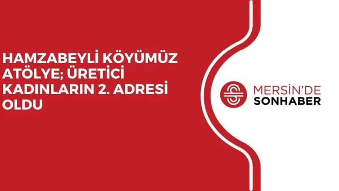HAMZABEYLİ K&Ouml;Y&Uuml;M&Uuml;Z AT&Ouml;LYE; &Uuml;RETİCİ KADINLARIN 2. ADRESİ OLDU 