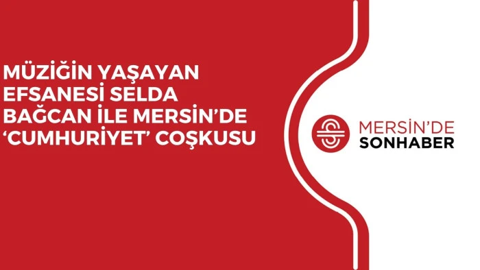MÜZİĞİN YAŞAYAN EFSANESİ SELDA BAĞCAN İLE MERSİN’DE ‘CUMHURİYET’ COŞKUSU 