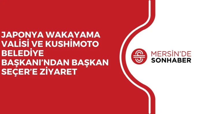 JAPONYA WAKAYAMA VALİSİ VE KUSHİMOTO BELEDİYE BAŞKANI’NDAN BAŞKAN SEÇER’E ZİYARET