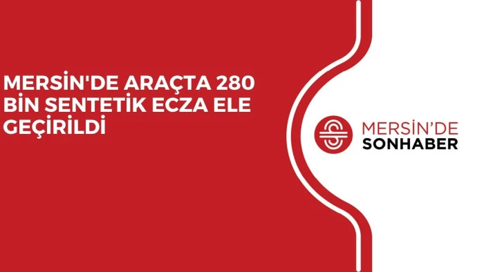 MERSİN'DE ARAÇTA 280 BİN SENTETİK ECZA ELE GEÇİRİLDİ