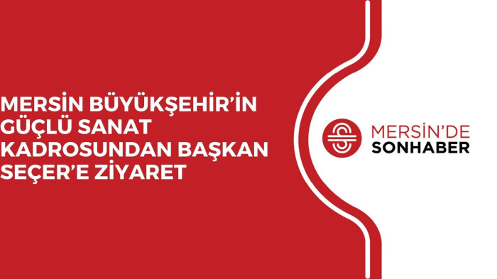 MERSİN BÜYÜKŞEHİR’İN GÜÇLÜ SANAT KADROSUNDAN BAŞKAN SEÇER’E ZİYARET 