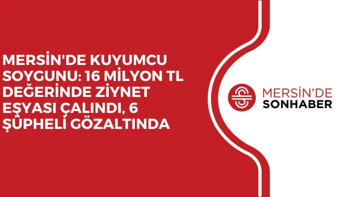 MERSİN'DE KUYUMCU SOYGUNU: 16 MİLYON TL DEĞERİNDE ZİYNET EŞYASI ÇALINDI, 6 ŞÜPHELİ GÖZALTINDA