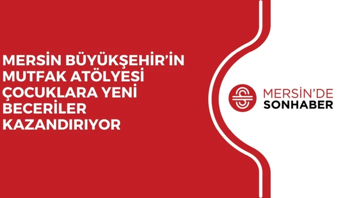 MERSİN B&Uuml;Y&Uuml;KŞEHİR&rsquo;İN MUTFAK AT&Ouml;LYESİ &Ccedil;OCUKLARA YENİ BECERİLER KAZANDIRIYOR