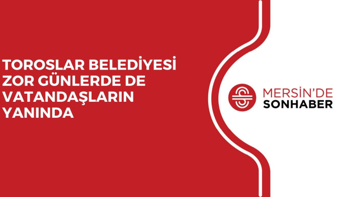TOROSLAR BELEDİYESİ ZOR GÜNLERDE DE VATANDAŞLARIN YANINDA