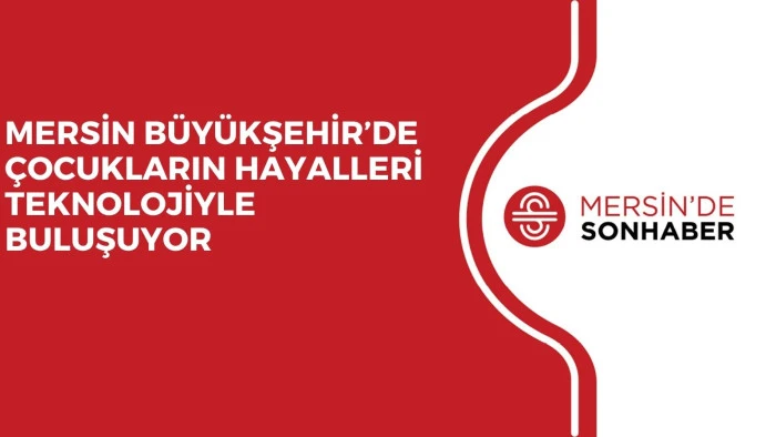 MERSİN BÜYÜKŞEHİR’DE ÇOCUKLARIN HAYALLERİ TEKNOLOJİYLE BULUŞUYOR