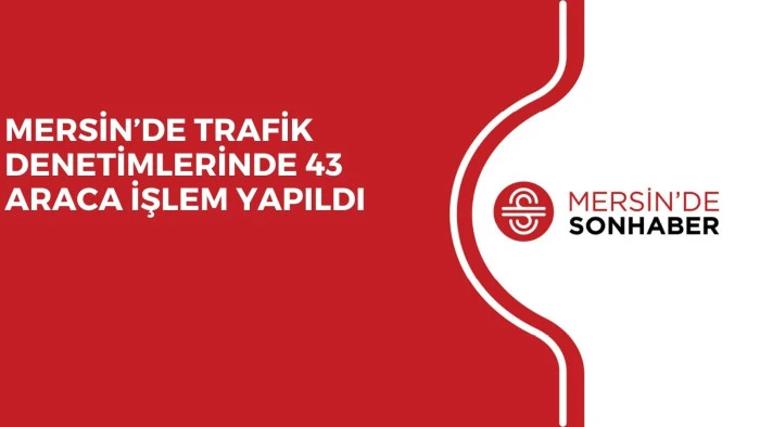 MERSİN’DE TRAFİK DENETİMLERİNDE 43 ARACA İŞLEM YAPILDI