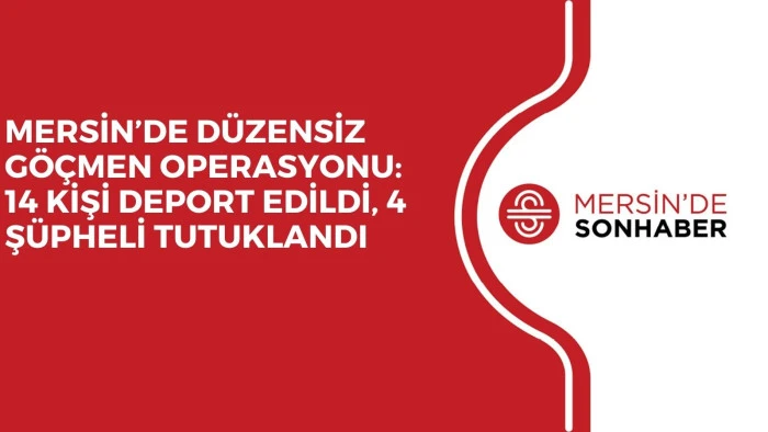 MERSİN’DE DÜZENSİZ GÖÇMEN OPERASYONU: 14 KİŞİ DEPORT EDİLDİ, 4 ŞÜPHELİ TUTUKLANDI