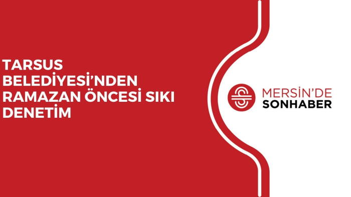 TARSUS BELEDİYESİ’NDEN RAMAZAN ÖNCESİ SIKI DENETİM