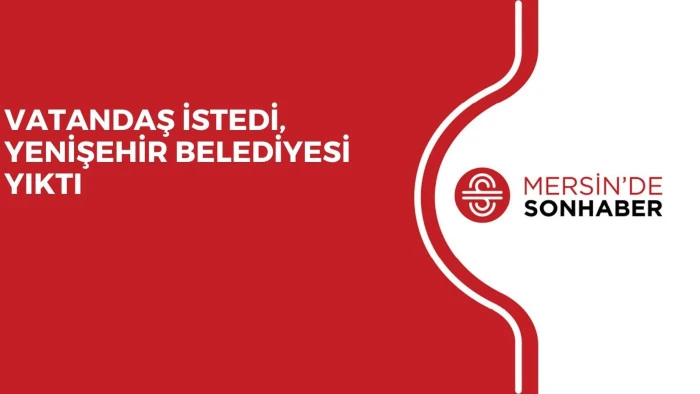 VATANDAŞ İSTEDİ, YENİŞEHİR BELEDİYESİ YIKTI