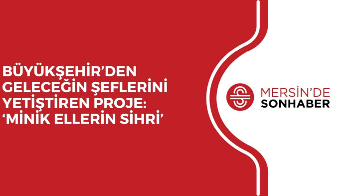 BÜYÜKŞEHİR’DEN GELECEĞİN ŞEFLERİNİ YETİŞTİREN PROJE: ‘MİNİK ELLERİN SİHRİ’