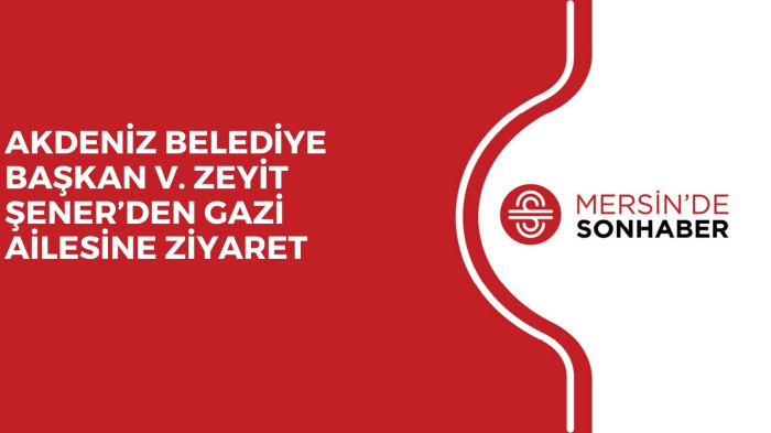 AKDENİZ BELEDİYE BAŞKAN V. ZEYİT ŞENER’DEN GAZİ AİLESİNE ZİYARET