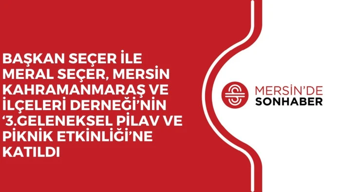 BAŞKAN SEÇER İLE MERAL SEÇER, MERSİN KAHRAMANMARAŞ VE İLÇELERİ DERNEĞİ’NİN ‘3.GELENEKSEL PİLAV VE PİKNİK ETKİNLİĞİ’NE KATILDI