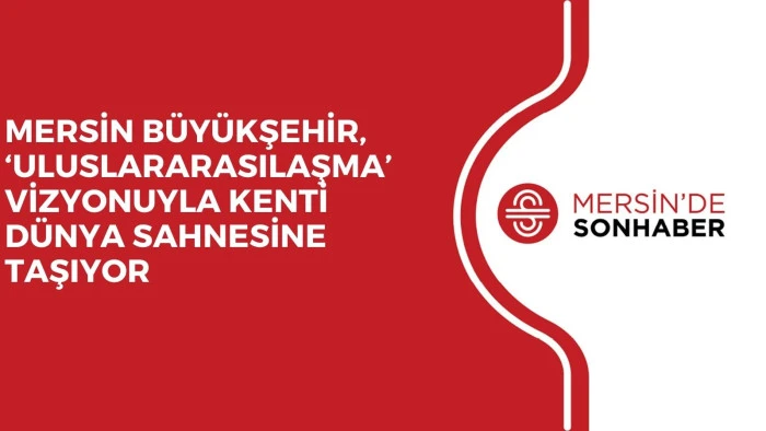 MERSİN B&Uuml;Y&Uuml;KŞEHİR, &lsquo;ULUSLARARASILAŞMA&rsquo; VİZYONUYLA KENTİ D&Uuml;NYA SAHNESİNE TAŞIYOR
