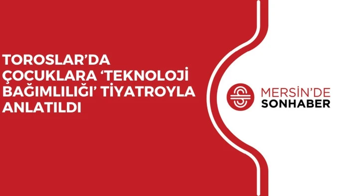 TOROSLAR&rsquo;DA &Ccedil;OCUKLARA &lsquo;TEKNOLOJİ BAĞIMLILIĞI&rsquo; TİYATROYLA ANLATILDI