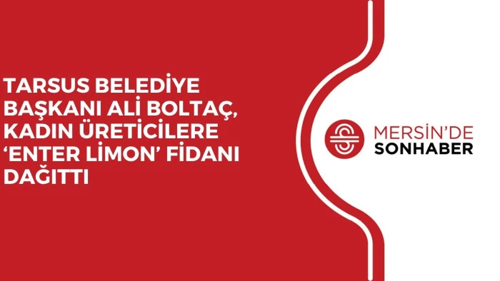 TARSUS BELEDİYE BAŞKANI ALİ BOLTAÇ, KADIN ÜRETİCİLERE ‘ENTER LİMON’ FİDANI DAĞITTI