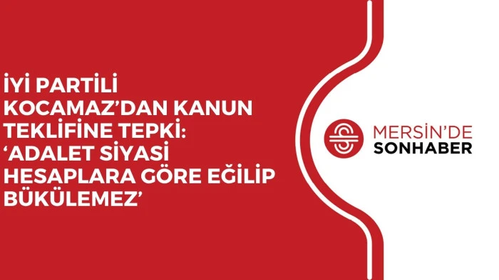 İYİ PARTİLİ KOCAMAZ’DAN KANUN TEKLİFİNE TEPKİ: ‘ADALET SİYASİ HESAPLARA GÖRE EĞİLİP BÜKÜLEMEZ’