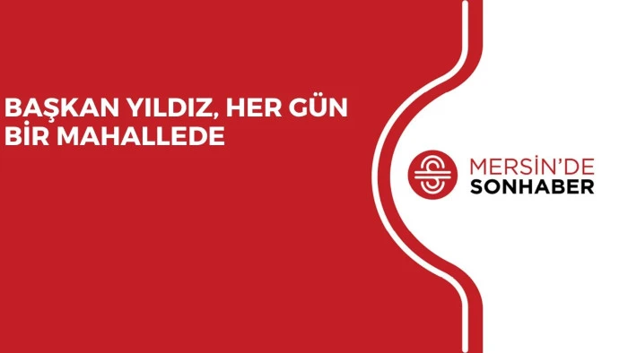 BAŞKAN YILDIZ, HER GÜN BİR MAHALLEDE