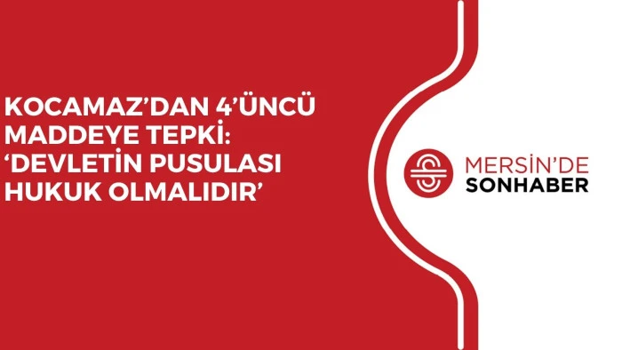 KOCAMAZ’DAN 4’ÜNCÜ MADDEYE TEPKİ: ‘DEVLETİN PUSULASI HUKUK OLMALIDIR’