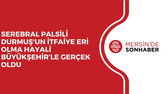 SEREBRAL PALSİLİ DURMUŞ'UN İTFAİYE ERİ OLMA HAYALİ BÜYÜKŞEHİR’LE GERÇEK OLDU