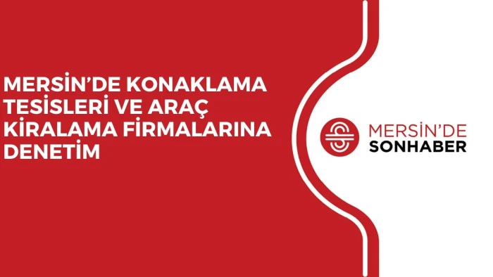 MERSİN&rsquo;DE KONAKLAMA TESİSLERİ VE ARA&Ccedil; KİRALAMA FİRMALARINA DENETİM