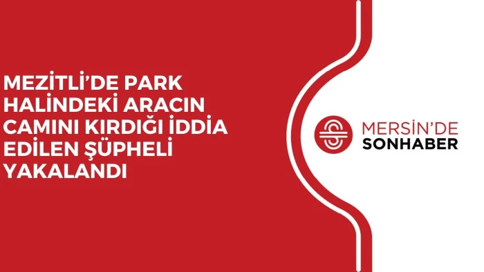 MEZİTLİ’DE PARK HALİNDEKİ ARACIN CAMINI KIRDIĞI İDDİA EDİLEN ŞÜPHELİ YAKALANDI
