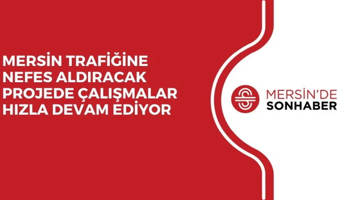 MERSİN TRAFİĞİNE NEFES ALDIRACAK PROJEDE ÇALIŞMALAR HIZLA DEVAM EDİYOR