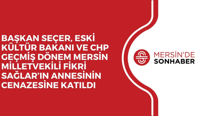 BAŞKAN SEÇER, ESKİ KÜLTÜR BAKANI VE CHP GEÇMİŞ DÖNEM MERSİN MİLLETVEKİLİ FİKRİ SAĞLAR’IN ANNESİNİN CENAZESİNE KATILDI