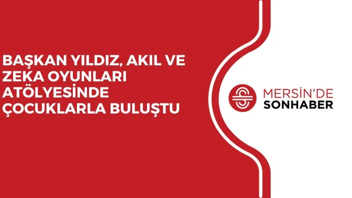BAŞKAN YILDIZ, AKIL VE ZEKA OYUNLARI ATÖLYESİNDE ÇOCUKLARLA BULUŞTU