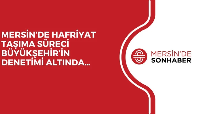 MERSİN’DE HAFRİYAT TAŞIMA SÜRECİ BÜYÜKŞEHİR’İN DENETİMİ ALTINDA…
