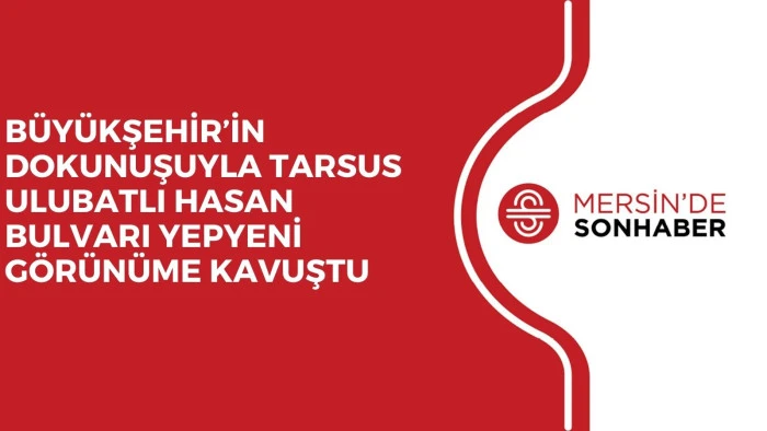 B&Uuml;Y&Uuml;KŞEHİR&rsquo;İN DOKUNUŞUYLA TARSUS ULUBATLI HASAN BULVARI YEPYENİ G&Ouml;R&Uuml;N&Uuml;ME KAVUŞTU