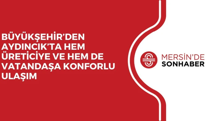 BÜYÜKŞEHİR’DEN AYDINCIK’TA HEM ÜRETİCİYE VE HEM DE VATANDAŞA KONFORLU ULAŞIM
