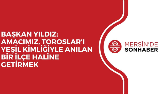 BAŞKAN YILDIZ: AMACIMIZ, TOROSLAR’I YEŞİL KİMLİĞİYLE ANILAN BİR İLÇE HALİNE GETİRMEK
