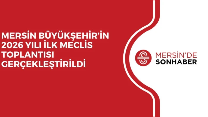MERSİN BÜYÜKŞEHİR’İN 2026 YILI İLK MECLİS TOPLANTISI GERÇEKLEŞTİRİLDİ 