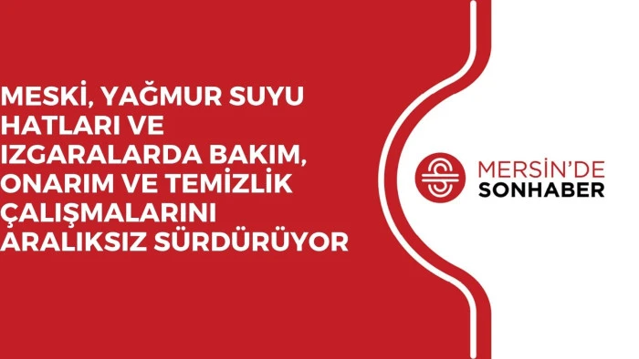 MESKİ, YAĞMUR SUYU HATLARI VE IZGARALARDA BAKIM, ONARIM VE TEMİZLİK ÇALIŞMALARINI ARALIKSIZ SÜRDÜRÜYOR