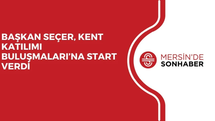 BAŞKAN SE&Ccedil;ER, KENT KATILIMI BULUŞMALARI&rsquo;NA START VERDİ